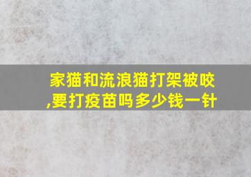 家猫和流浪猫打架被咬,要打疫苗吗多少钱一针