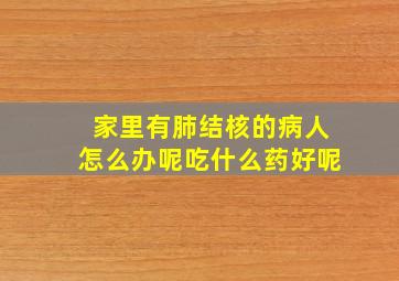 家里有肺结核的病人怎么办呢吃什么药好呢