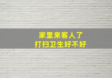 家里来客人了打扫卫生好不好