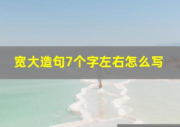 宽大造句7个字左右怎么写