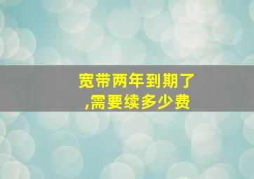 宽带两年到期了,需要续多少费