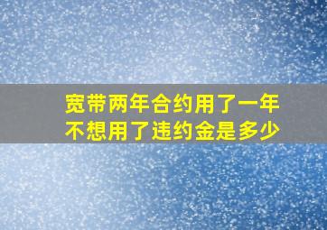 宽带两年合约用了一年不想用了违约金是多少