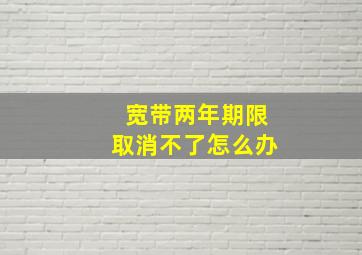 宽带两年期限取消不了怎么办