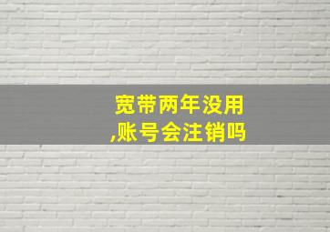 宽带两年没用,账号会注销吗