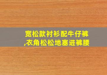 宽松款衬衫配牛仔裤,衣角松松地塞进裤腰