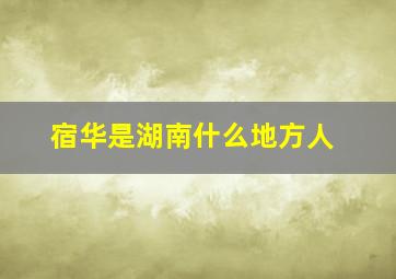 宿华是湖南什么地方人