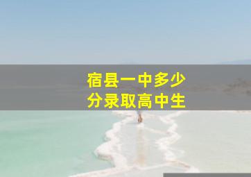 宿县一中多少分录取高中生