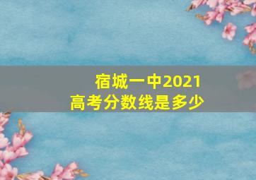 宿城一中2021高考分数线是多少