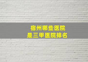 宿州哪些医院是三甲医院排名