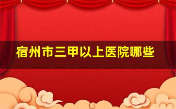 宿州市三甲以上医院哪些