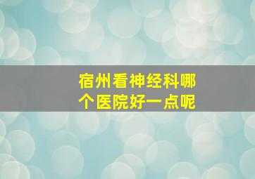 宿州看神经科哪个医院好一点呢