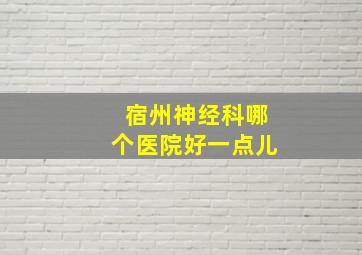 宿州神经科哪个医院好一点儿