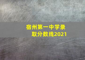 宿州第一中学录取分数线2021