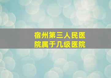 宿州第三人民医院属于几级医院