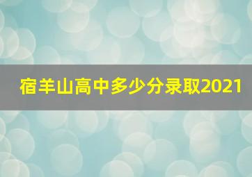 宿羊山高中多少分录取2021