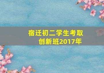 宿迁初二学生考取创新班2017年