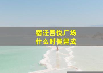 宿迁吾悦广场什么时候建成