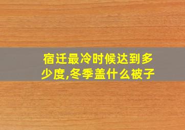 宿迁最冷时候达到多少度,冬季盖什么被子