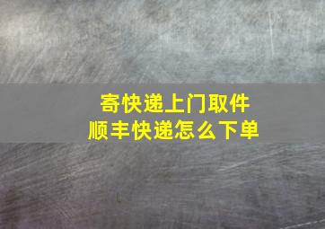 寄快递上门取件顺丰快递怎么下单