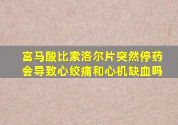 富马酸比索洛尔片突然停药会导致心绞痛和心机缺血吗