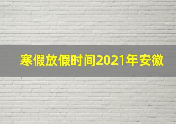 寒假放假时间2021年安徽