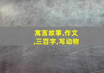 寓言故事,作文,三百字,写动物