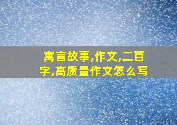 寓言故事,作文,二百字,高质量作文怎么写