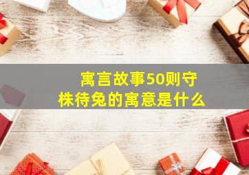 寓言故事50则守株待兔的寓意是什么