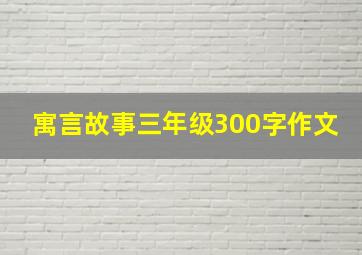 寓言故事三年级300字作文