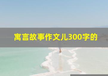 寓言故事作文儿300字的