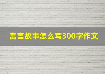 寓言故事怎么写300字作文