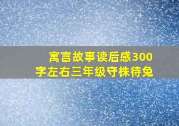 寓言故事读后感300字左右三年级守株待兔