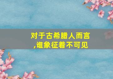 对于古希腊人而言,谁象征着不可见