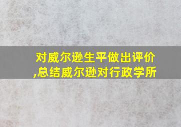 对威尔逊生平做出评价,总结威尔逊对行政学所