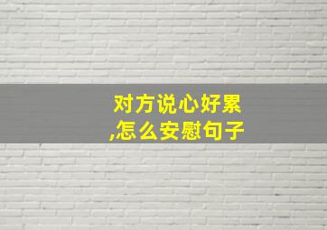 对方说心好累,怎么安慰句子