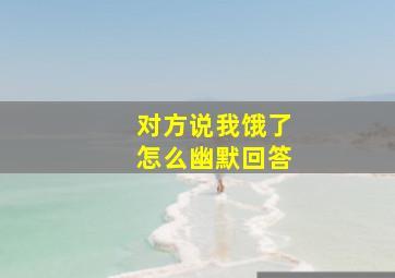 对方说我饿了怎么幽默回答