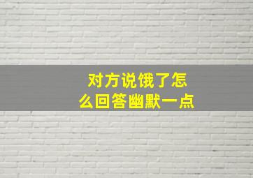 对方说饿了怎么回答幽默一点