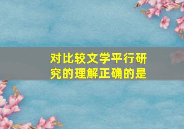 对比较文学平行研究的理解正确的是