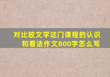 对比较文学这门课程的认识和看法作文800字怎么写