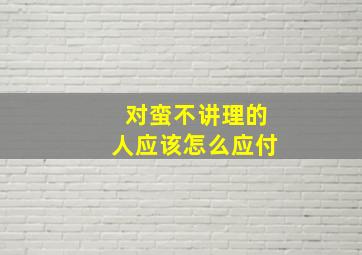 对蛮不讲理的人应该怎么应付