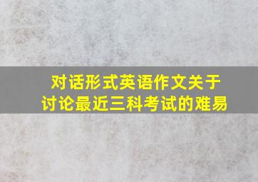 对话形式英语作文关于讨论最近三科考试的难易