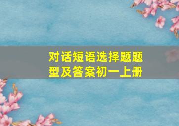 对话短语选择题题型及答案初一上册