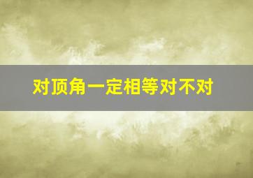 对顶角一定相等对不对