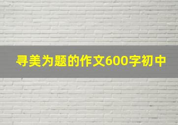 寻美为题的作文600字初中