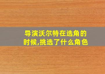 导演沃尔特在选角的时候,挑选了什么角色