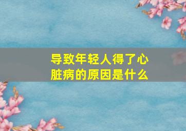 导致年轻人得了心脏病的原因是什么