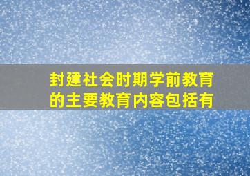 封建社会时期学前教育的主要教育内容包括有