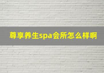 尊享养生spa会所怎么样啊