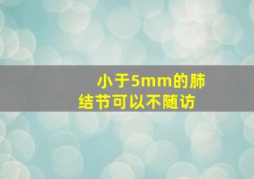 小于5mm的肺结节可以不随访