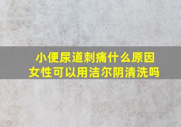 小便尿道刺痛什么原因女性可以用洁尔阴清洗吗